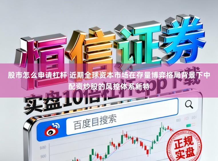 股市怎么申请杠杆 近期全球资本市场在存量博弈格局背景下中配资炒股的风控体系新特