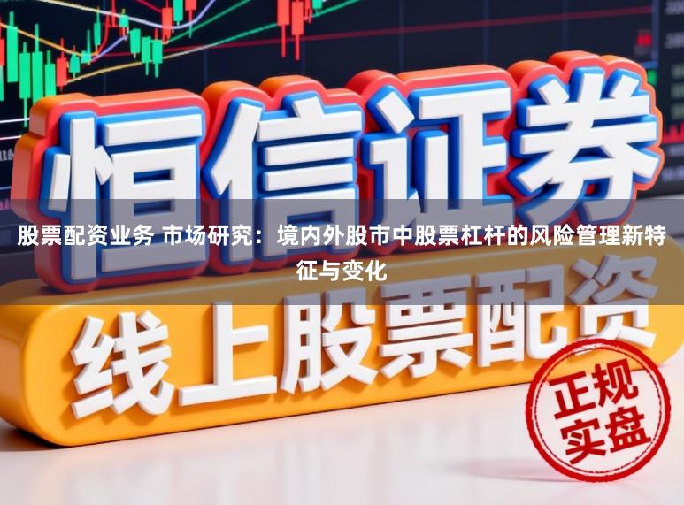 股票配资业务 市场研究：境内外股市中股票杠杆的风险管理新特征与变化