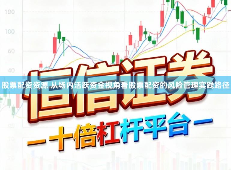 股票配资资源 从场内活跃资金视角看股票配资的风险管理实践路径