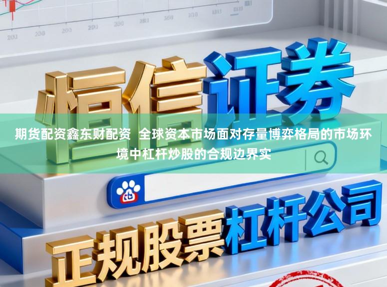 期货配资鑫东财配资  全球资本市场面对存量博弈格局的市场环境中杠杆炒股的合规边界实