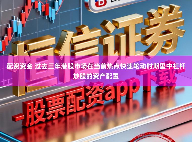 配资资金 过去三年港股市场在当前热点快速轮动时期里中杠杆炒股的资产配置