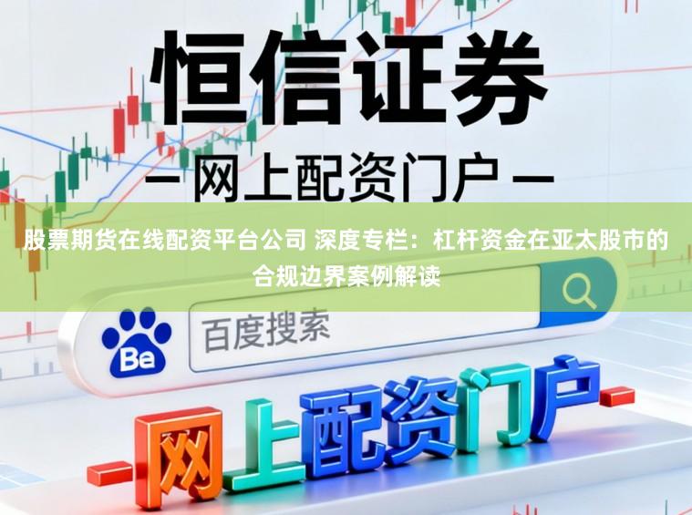 股票期货在线配资平台公司 深度专栏：杠杆资金在亚太股市的合规边界案例解读