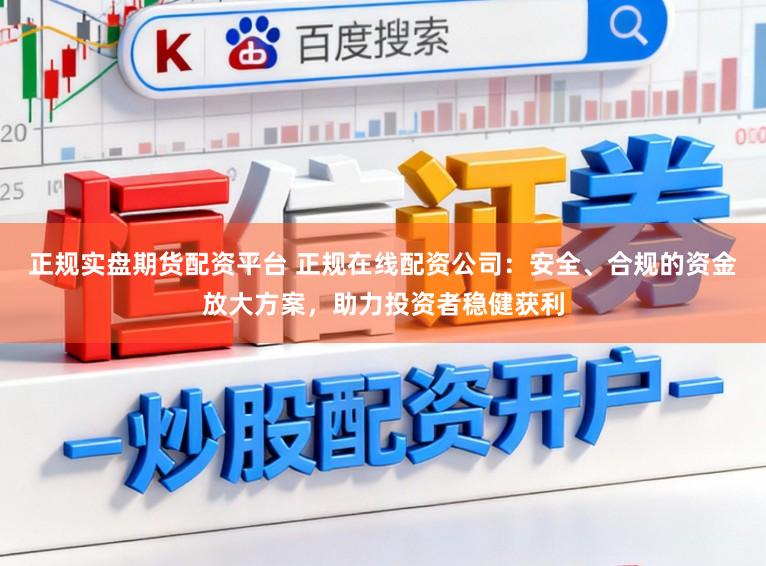 正规实盘期货配资平台 正规在线配资公司：安全、合规的资金放大方案，助力投资者稳健获利