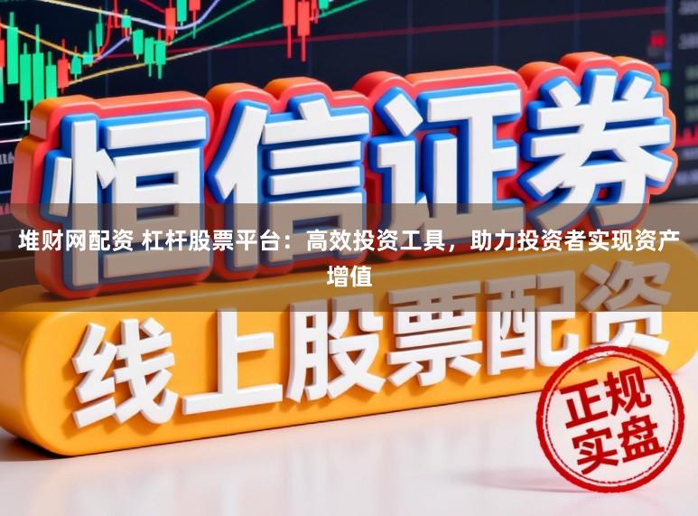 堆财网配资 杠杆股票平台：高效投资工具，助力投资者实现资产增值